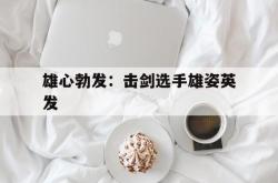 雷速体育比分直播-关于雄心勃发：击剑选手雄姿英发的信息