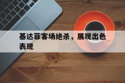 雷速体育官网首页-基达菲客场绝杀，展现出色表现