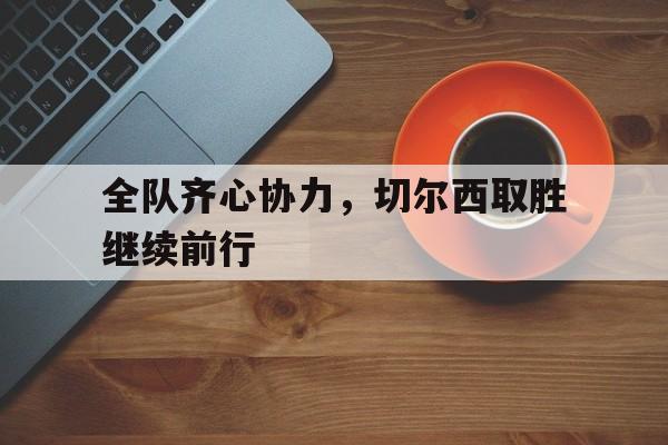 包含全队齐心协力，切尔西取胜继续前行的词条